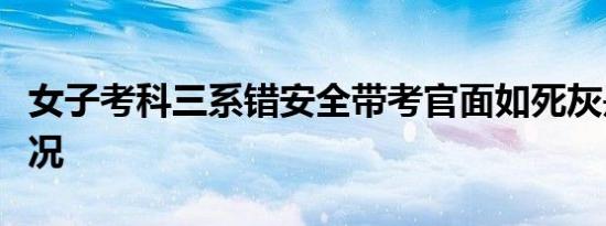 女子考科三系错安全带考官面如死灰是什么情况