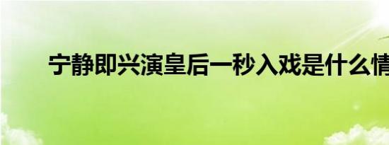 宁静即兴演皇后一秒入戏是什么情况