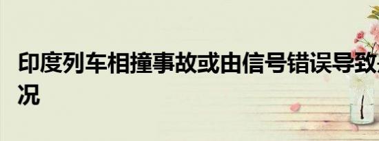 印度列车相撞事故或由信号错误导致是什么情况