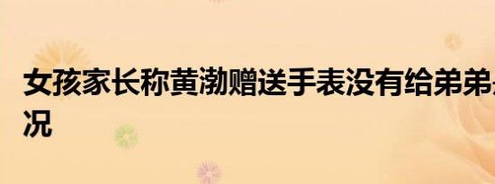 女孩家长称黄渤赠送手表没有给弟弟是什么情况