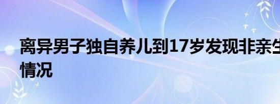 离异男子独自养儿到17岁发现非亲生是什么情况