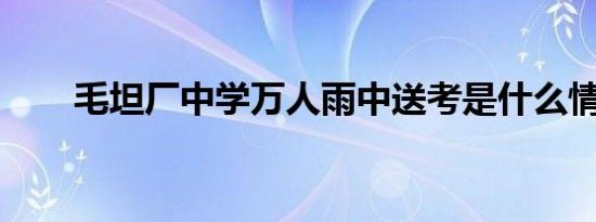 毛坦厂中学万人雨中送考是什么情况
