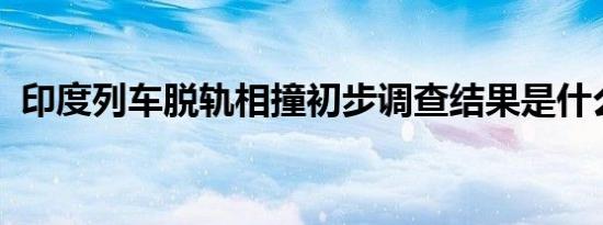印度列车脱轨相撞初步调查结果是什么情况