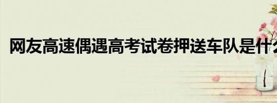 网友高速偶遇高考试卷押送车队是什么情况
