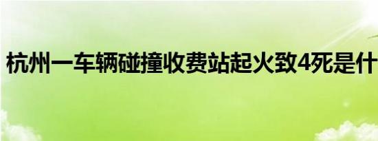 杭州一车辆碰撞收费站起火致4死是什么情况