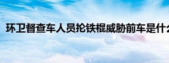 环卫督查车人员抡铁棍威胁前车是什么情况