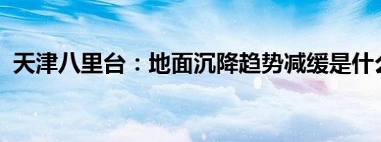 天津八里台：地面沉降趋势减缓是什么情况