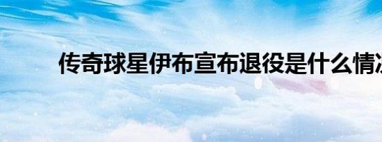传奇球星伊布宣布退役是什么情况
