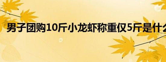 男子团购10斤小龙虾称重仅5斤是什么情况