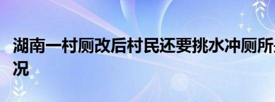湖南一村厕改后村民还要挑水冲厕所是什么情况