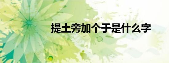 提土旁加个于是什么字