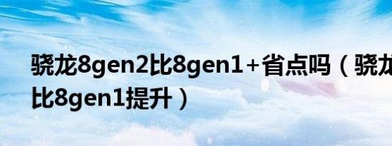 骁龙8gen2比8gen1+省点吗（骁龙8gen2比8gen1提升）