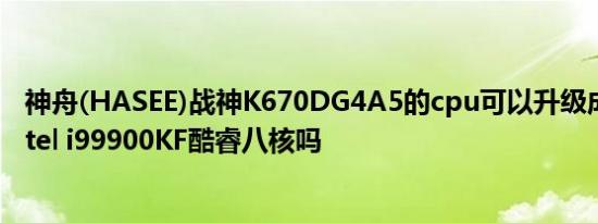 神舟(HASEE)战神K670DG4A5的cpu可以升级成英特尔 Intel i99900KF酷睿八核吗