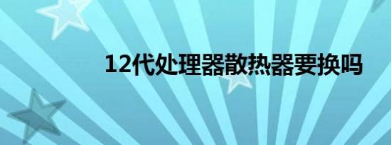12代处理器散热器要换吗