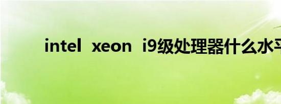 intel  xeon  i9级处理器什么水平