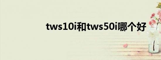 tws10i和tws50i哪个好