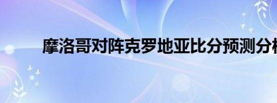 摩洛哥对阵克罗地亚比分预测分析