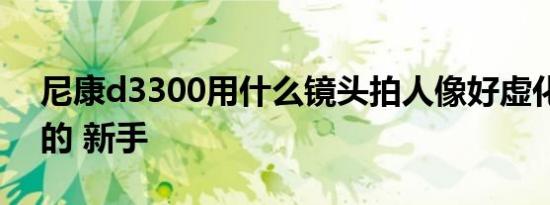 尼康d3300用什么镜头拍人像好虚化背景好的 新手
