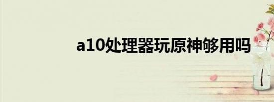 a10处理器玩原神够用吗