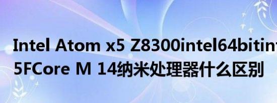 Intel Atom x5 Z8300intel64bitintel Z3735FCore M 14纳米处理器什么区别