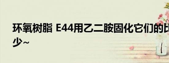 环氧树脂 E44用乙二胺固化它们的比例是多少~