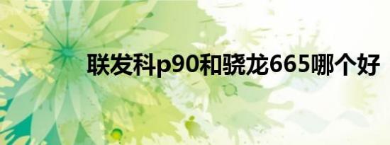 联发科p90和骁龙665哪个好