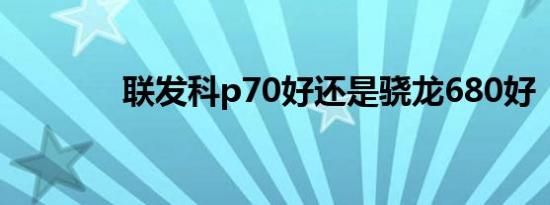 联发科p70好还是骁龙680好