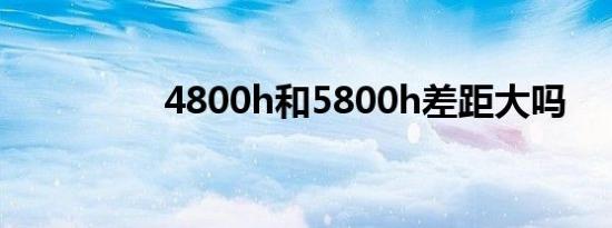 4800h和5800h差距大吗