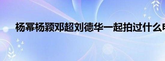 杨幂杨颖邓超刘德华一起拍过什么电影