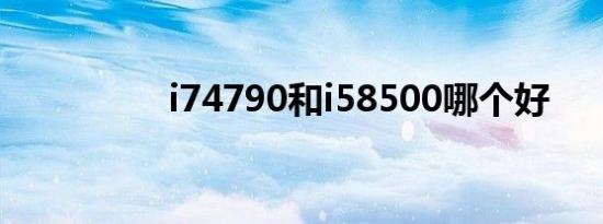 i74790和i58500哪个好