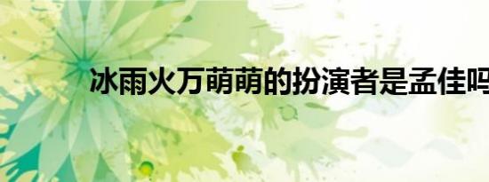 冰雨火万萌萌的扮演者是孟佳吗