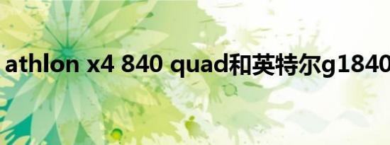 athlon x4 840 quad和英特尔g1840哪个好