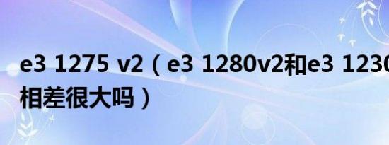 e3 1275 v2（e3 1280v2和e3 1230 v2性能相差很大吗）