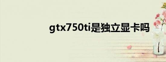 gtx750ti是独立显卡吗