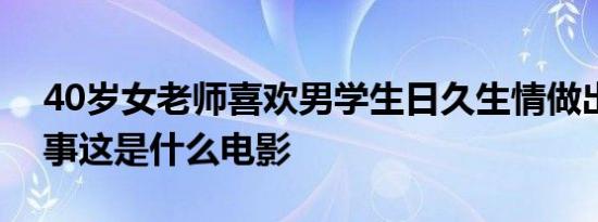 40岁女老师喜欢男学生日久生情做出出格的事这是什么电影