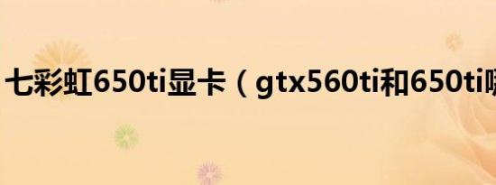 七彩虹650ti显卡（gtx560ti和650ti哪个好）