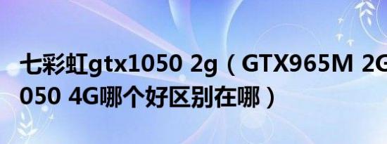 七彩虹gtx1050 2g（GTX965M 2G和GTX1050 4G哪个好区别在哪）