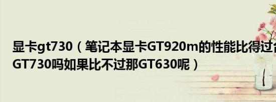 显卡gt730（笔记本显卡GT920m的性能比得过台式机上的GT730吗如果比不过那GT630呢）