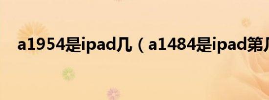a1954是ipad几（a1484是ipad第几代）