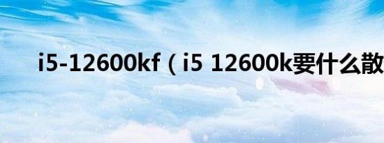 i5-12600kf（i5 12600k要什么散热）