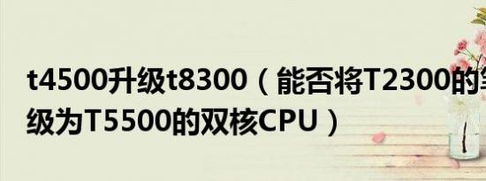 t4500升级t8300（能否将T2300的笔记本升级为T5500的双核CPU）