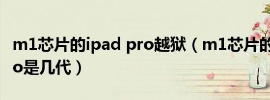 m1芯片的ipad pro越狱（m1芯片的ipad pro是几代）
