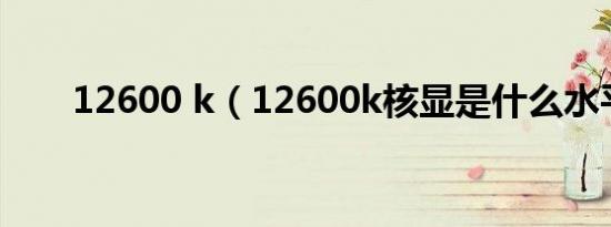 12600 k（12600k核显是什么水平）