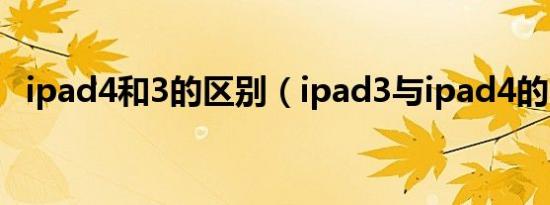 ipad4和3的区别（ipad3与ipad4的区别）