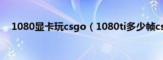 1080显卡玩csgo（1080ti多少帧csgo）