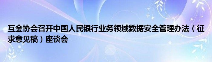 互金协会召开中国人民银行业务领域数据安全管理办法（征求意见稿）座谈会