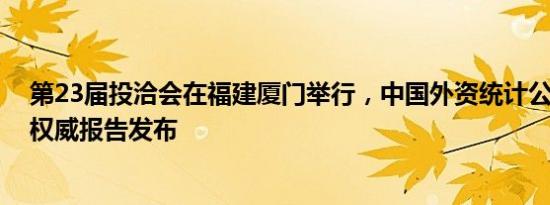 第23届投洽会在福建厦门举行，中国外资统计公报2023等权威报告发布