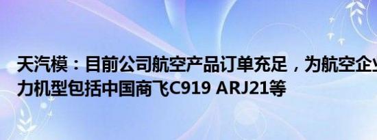 天汽模：目前公司航空产品订单充足，为航空企业配套的主力机型包括中国商飞C919 ARJ21等