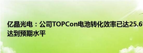 亿晶光电：公司TOPCon电池转化效率已达25.6%+，良率达到预期水平
