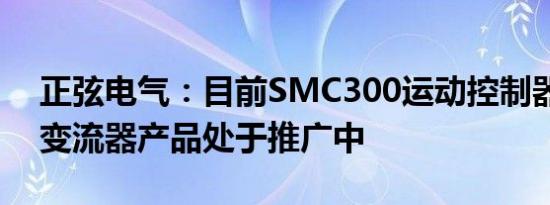 正弦电气：目前SMC300运动控制器和储能变流器产品处于推广中
